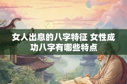 女人出息的八字特征 女性成功八字有哪些特点