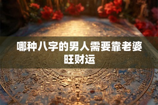 哪种八字的男人需要靠老婆旺财运 哪种八字的男人需要靠老婆旺财运