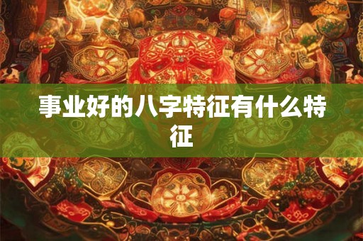 事业好的八字特征有什么特征