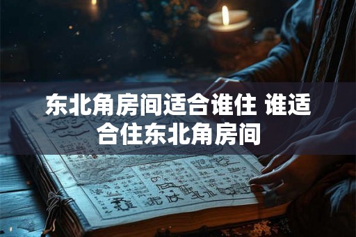 东北角房间适合谁住 谁适合住东北角房间