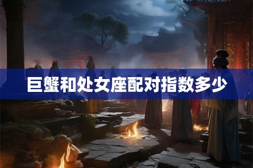 巨蟹和处女座配对指数多少 巨蟹和处女座配对指数多少