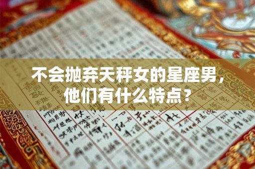 不会抛弃天秤女的星座男,他们有什么特点? 不会抛弃天秤女的星座男,他们有什么特点?