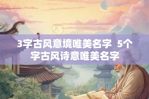 3字古风意境唯美名字 5个字古风诗意唯美名字 3字古风意境唯美名字 5个字古风诗意唯美名字
