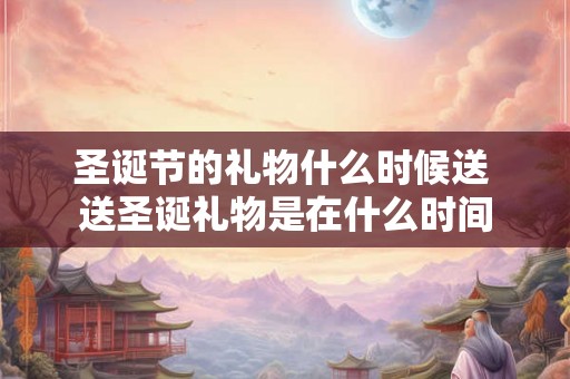 圣诞节的礼物什么时候送 送圣诞礼物是在什么时间