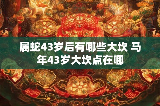 属蛇43岁后有哪些大坎 马年43岁大坎点在哪