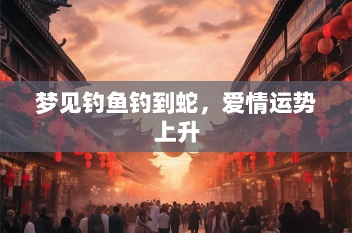 梦见钓鱼钓到蛇，爱情运势上升