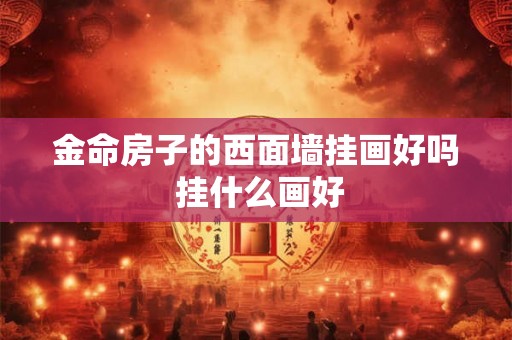 金命房子的西面墙挂画好吗 挂什么画好