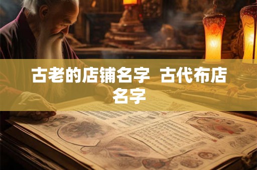 古老的店铺名字  古代布店名字