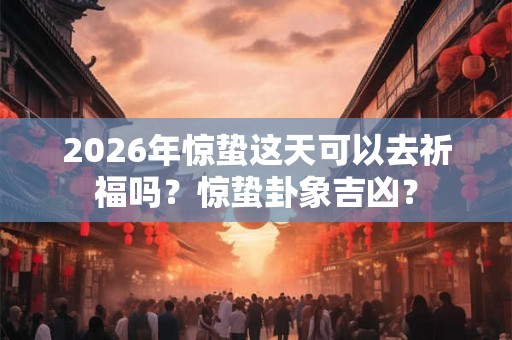2026年惊蛰这天可以去祈福吗？惊蛰卦象吉凶？