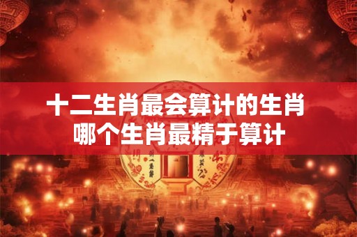 十二生肖最会算计的生肖 哪个生肖最精于算计