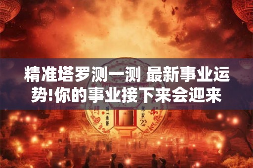 精准塔罗测一测 最新事业运势!你的事业接下来会迎来转折点吗？
