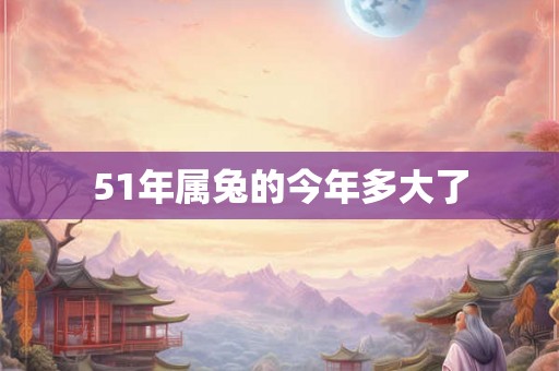 51年属兔的今年多大了 51年属兔的今年多大了
