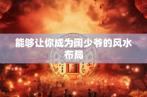 能够让你成为阔少爷的风水布局
