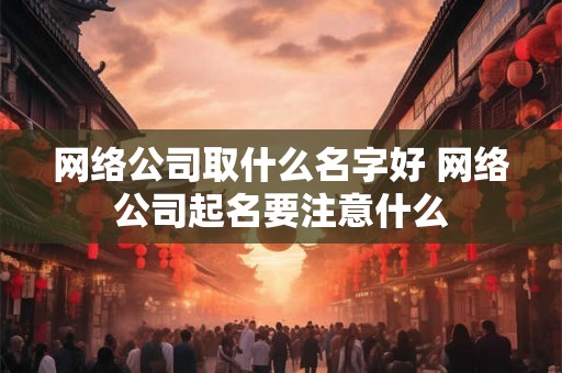 网络公司取什么名字好 网络公司起名要注意什么