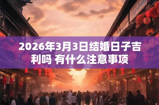 2026年3月3日结婚日子吉利吗 有什么注意事项