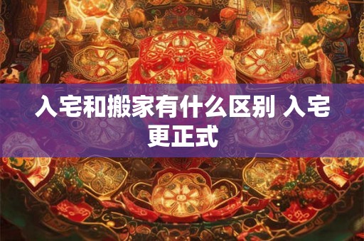 入宅和搬家有什么区别 入宅更正式