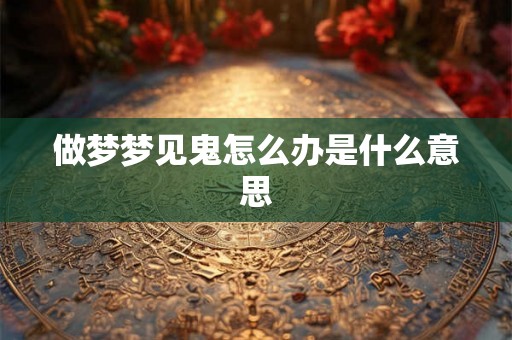 做梦梦见鬼怎么办是什么意思 做梦梦见鬼怎么办是什么意思