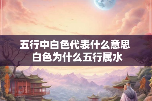 五行中白色代表什么意思  白色为什么五行属水