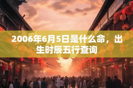 2006年6月5日是什么命,出生时辰五行查询 2006年6月5日是什么命,出生时辰五行查询