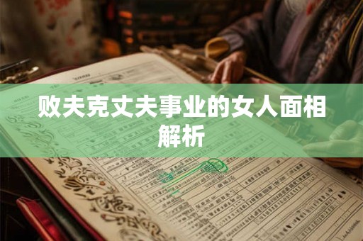 败夫克丈夫事业的女人面相解析 败夫克丈夫事业的女人面相解析