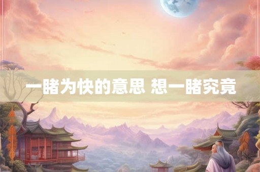 一睹为快的意思 想一睹究竟