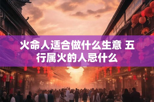 火命人适合做什么生意 五行属火的人忌什么