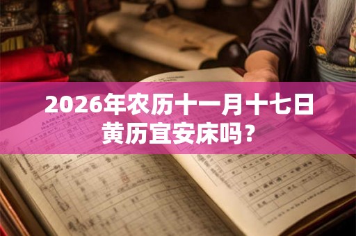 2026年农历十一月十七日黄历宜安床吗？