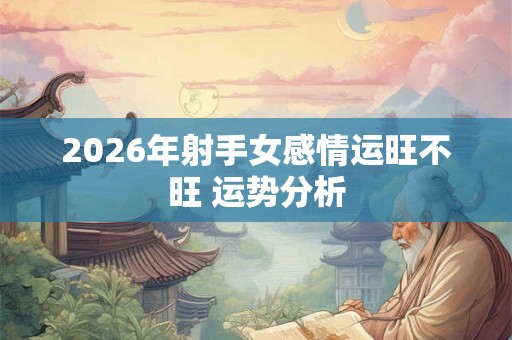 2026年射手女感情运旺不旺 运势分析