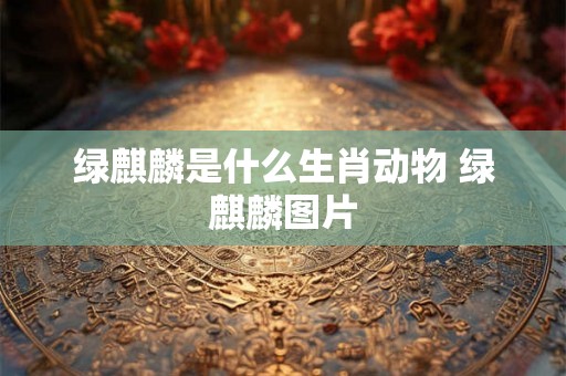 绿麒麟是什么生肖动物 绿麒麟图片