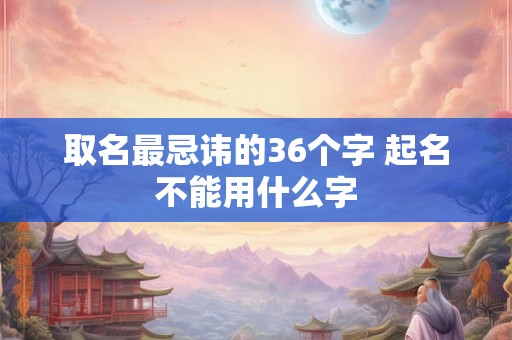 取名最忌讳的36个字 起名不能用什么字 取名最忌讳的36个字 起名不能用什么字