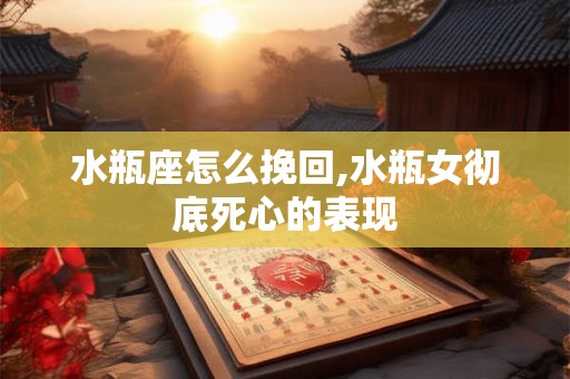 水瓶座怎么挽回,水瓶女彻底死心的表现