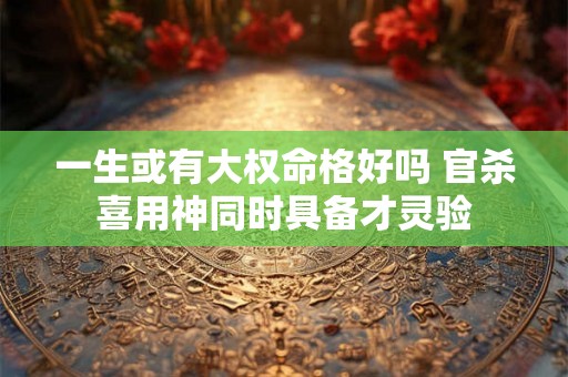 一生或有大权命格好吗 官杀喜用神同时具备才灵验