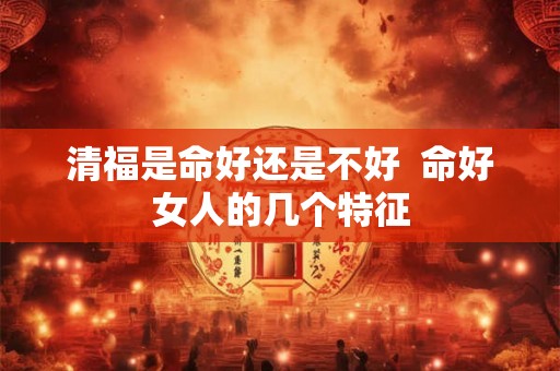 清福是命好还是不好  命好女人的几个特征