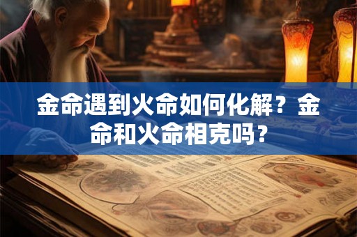 金命遇到火命如何化解?金命和火命相克吗? 金命遇到火命如何化解?金命和火命相克吗?