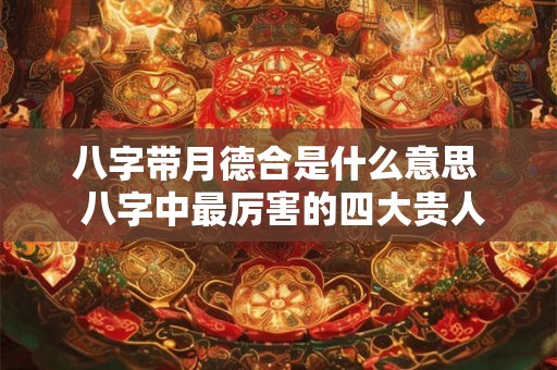 八字带月德合是什么意思  八字中最厉害的四大贵人