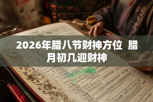 2026年腊八节财神方位  腊月初几迎财神
