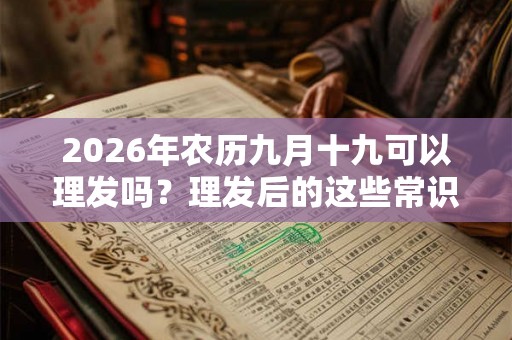 2026年农历九月十九可以理发吗？理发后的这些常识你知道吗？
