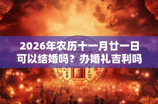 2026年农历十一月廿一日可以结婚吗?办婚礼吉利吗? 2026年农历十一月廿一日可以结婚吗?办婚礼吉利吗?