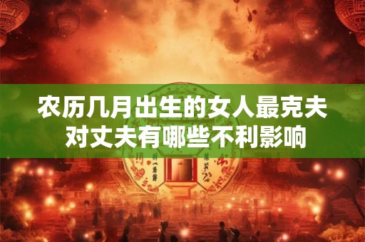 农历几月出生的女人最克夫 对丈夫有哪些不利影响