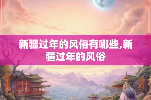 新疆过年的风俗有哪些,新疆过年的风俗