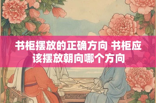 书柜摆放的正确方向 书柜应该摆放朝向哪个方向