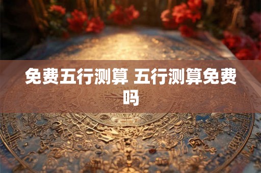 免费五行测算 五行测算免费吗