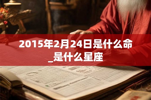 2015年2月24日是什么命_是什么星座