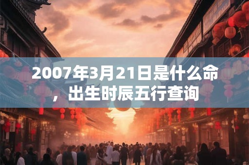 2007年3月21日是什么命,出生时辰五行查询 2007年3月21日是什么命,出生时辰五行查询