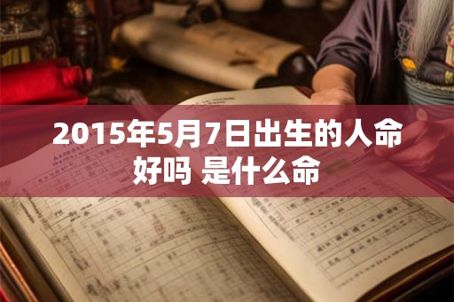 2015年5月7日出生的人命好吗 是什么命 2015年5月7日出生的人命好吗 是什么命
