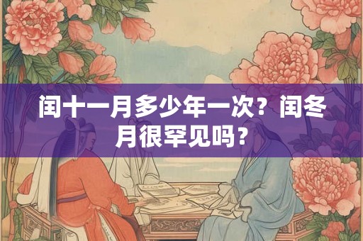 闰十一月多少年一次?闰冬月很罕见吗? 闰十一月多少年一次?闰冬月很罕见吗?