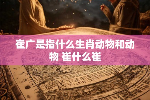 崔广是指什么生肖动物和动物 崔什么崔
