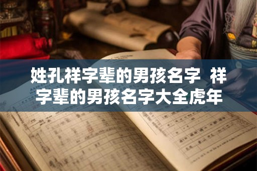 姓孔祥字辈的男孩名字  祥字辈的男孩名字大全虎年