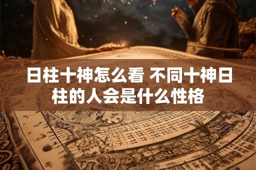 日柱十神怎么看 不同十神日柱的人会是什么性格