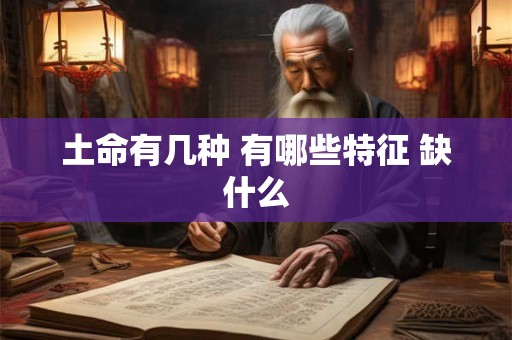 土命有几种 有哪些特征 缺什么 土命有几种 有哪些特征 缺什么